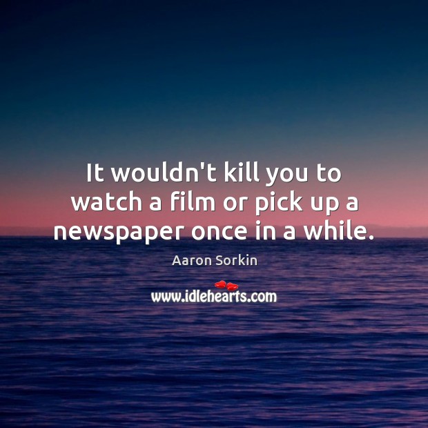 It wouldn’t kill you to watch a film or pick up a newspaper once in a while. Aaron Sorkin Picture Quote