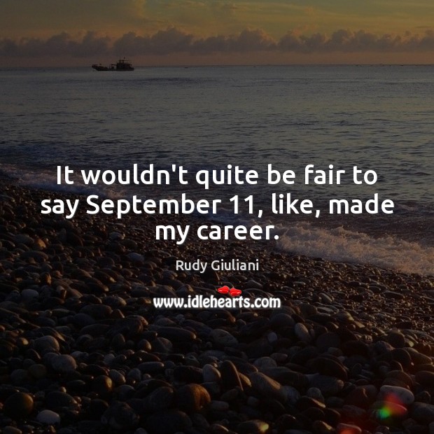 It wouldn’t quite be fair to say September 11, like, made my career. Rudy Giuliani Picture Quote