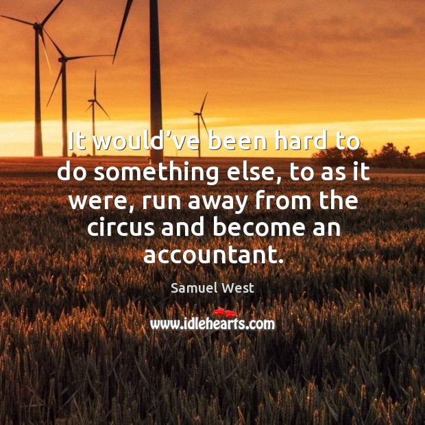 It would’ve been hard to do something else, to as it were, run away from the circus and become an accountant. Samuel West Picture Quote