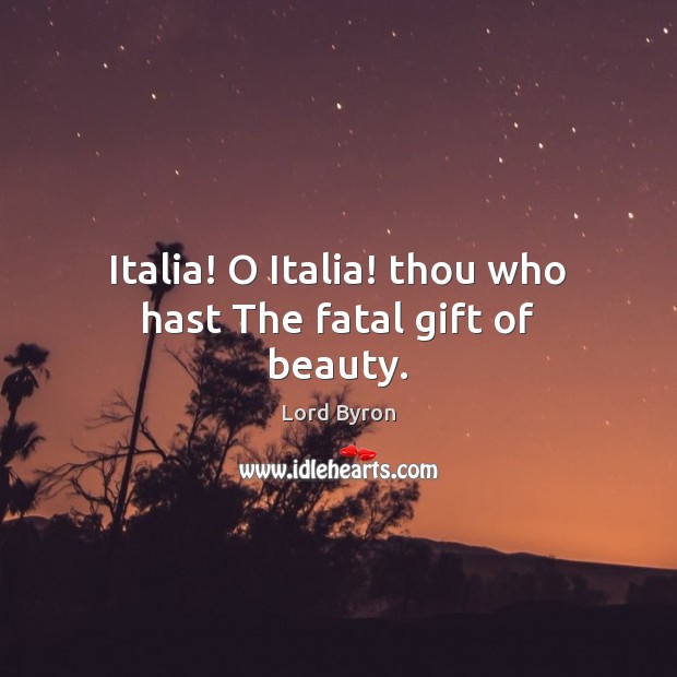 Italia! O Italia! thou who hast The fatal gift of beauty. Lord Byron Picture Quote