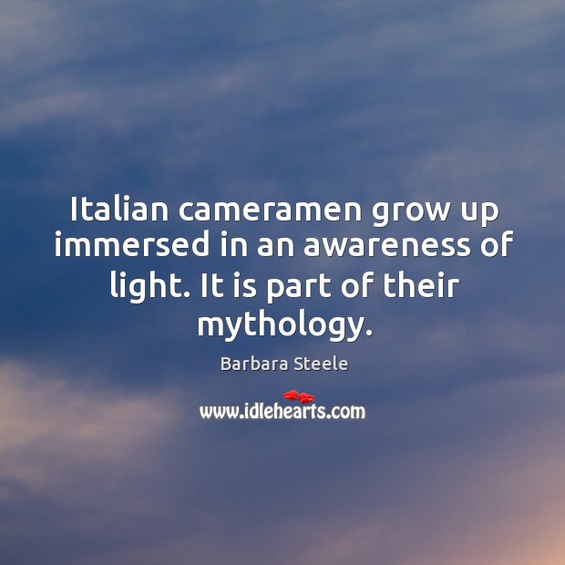 Italian cameramen grow up immersed in an awareness of light. It is part of their mythology. Barbara Steele Picture Quote
