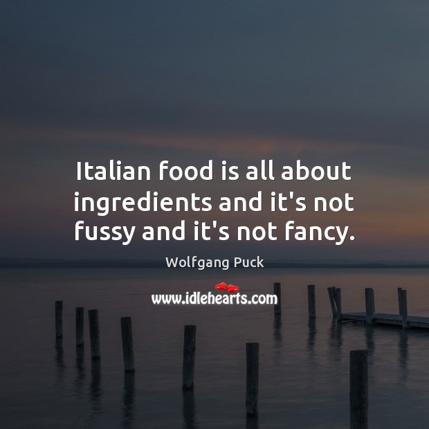 Italian food is all about ingredients and it’s not fussy and it’s not fancy. Wolfgang Puck Picture Quote