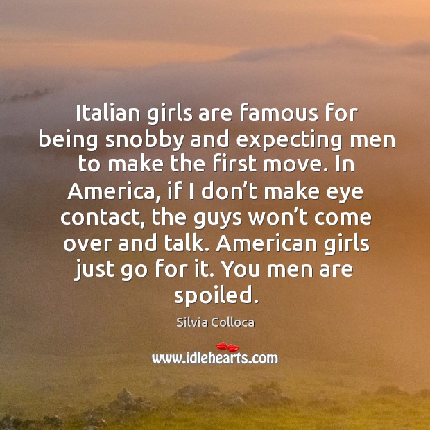 Italian girls are famous for being snobby and expecting men to make the first move. Silvia Colloca Picture Quote