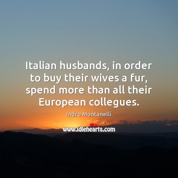 Italian husbands, in order to buy their wives a fur, spend more Indro Montanelli Picture Quote