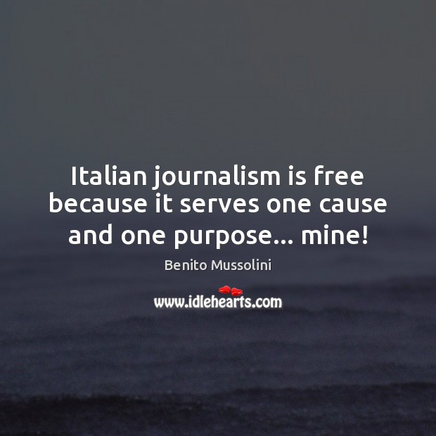 Italian journalism is free because it serves one cause and one purpose… mine! Benito Mussolini Picture Quote