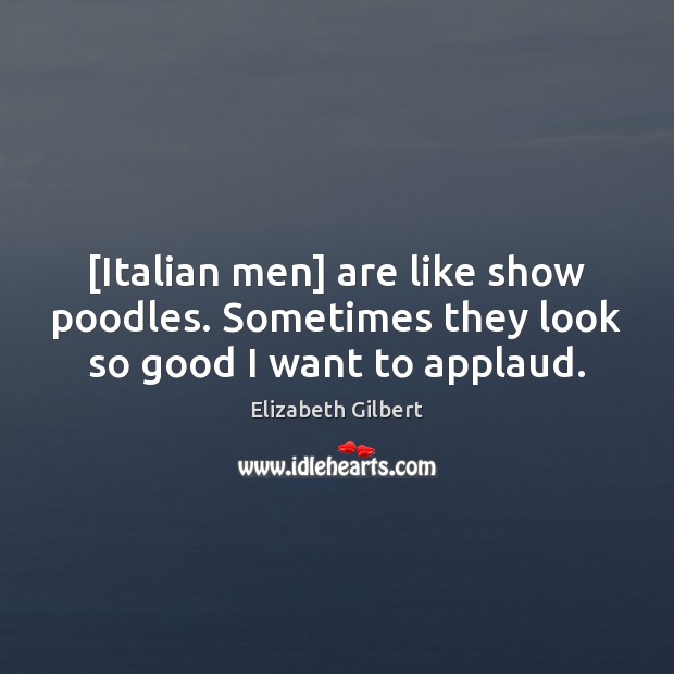 [Italian men] are like show poodles. Sometimes they look so good I want to applaud. Elizabeth Gilbert Picture Quote