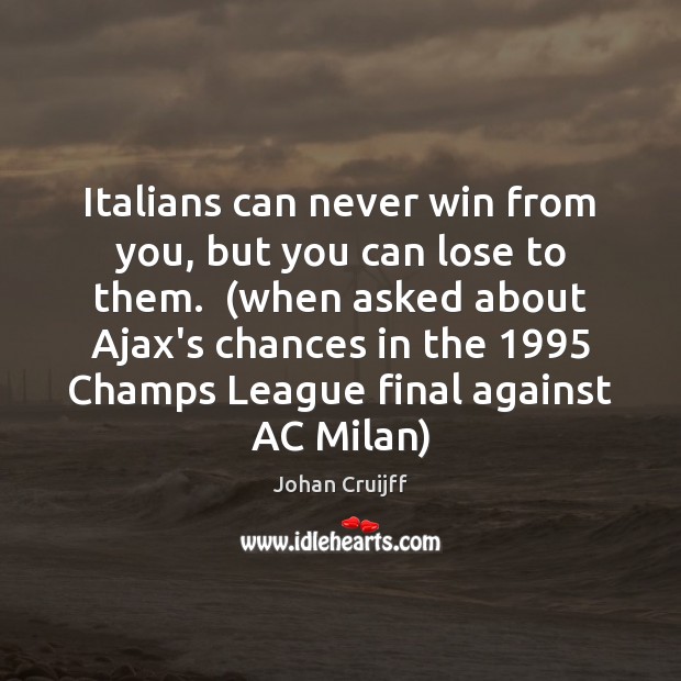 Italians can never win from you, but you can lose to them.  ( Johan Cruijff Picture Quote