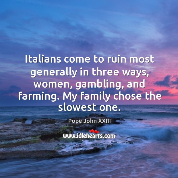 Italians come to ruin most generally in three ways, women, gambling, and farming. My family chose the slowest one. Image