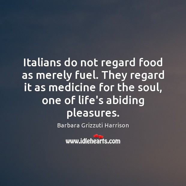 Italians do not regard food as merely fuel. They regard it as Barbara Grizzuti Harrison Picture Quote