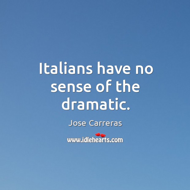 Italians have no sense of the dramatic. Jose Carreras Picture Quote