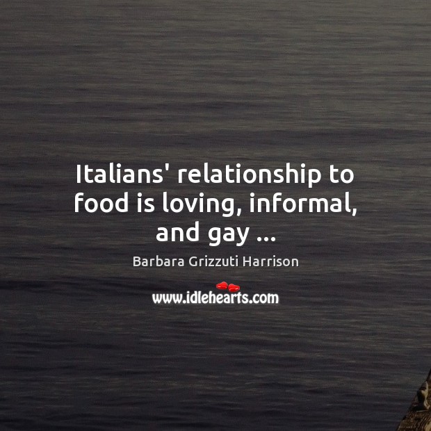 Italians’ relationship to food is loving, informal, and gay … Barbara Grizzuti Harrison Picture Quote