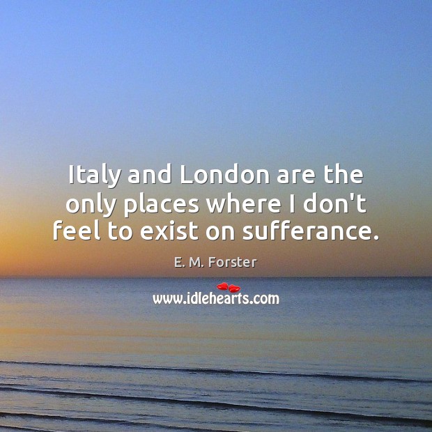 Italy and London are the only places where I don’t feel to exist on sufferance. E. M. Forster Picture Quote