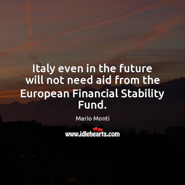 Italy even in the future will not need aid from the European Financial Stability Fund. Mario Monti Picture Quote