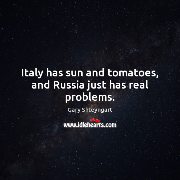 Italy has sun and tomatoes, and Russia just has real problems. 