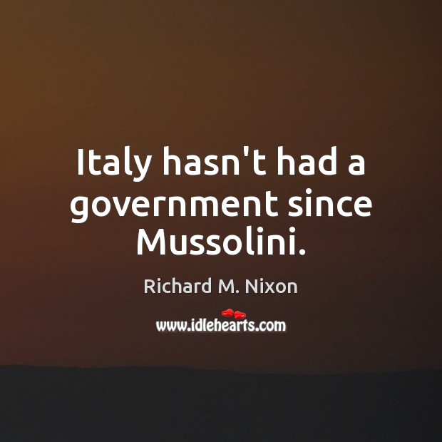 Italy hasn’t had a government since Mussolini. Richard M. Nixon Picture Quote