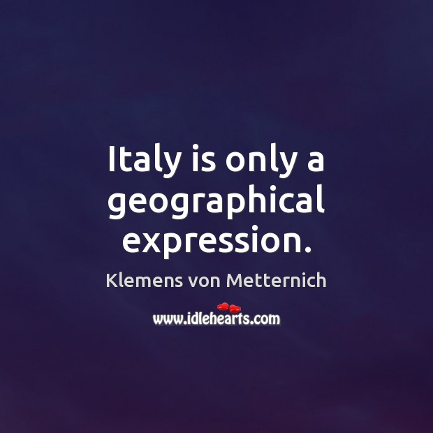 Italy is only a geographical expression. Klemens von Metternich Picture Quote