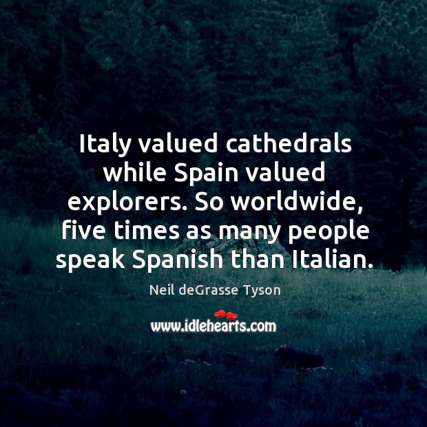 Italy valued cathedrals while Spain valued explorers. So worldwide, five times as Neil deGrasse Tyson Picture Quote