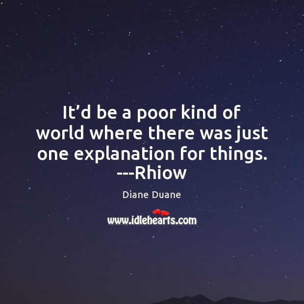 It’d be a poor kind of world where there was just one explanation for things. —Rhiow Diane Duane Picture Quote