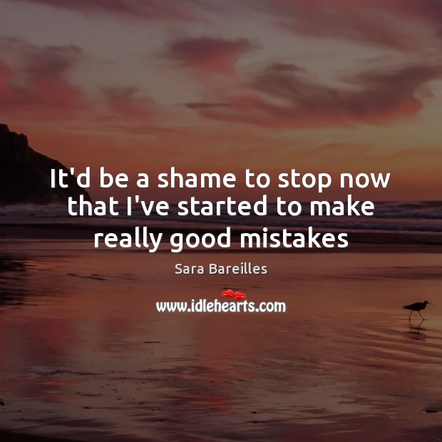 It’d be a shame to stop now that I’ve started to make really good mistakes Sara Bareilles Picture Quote