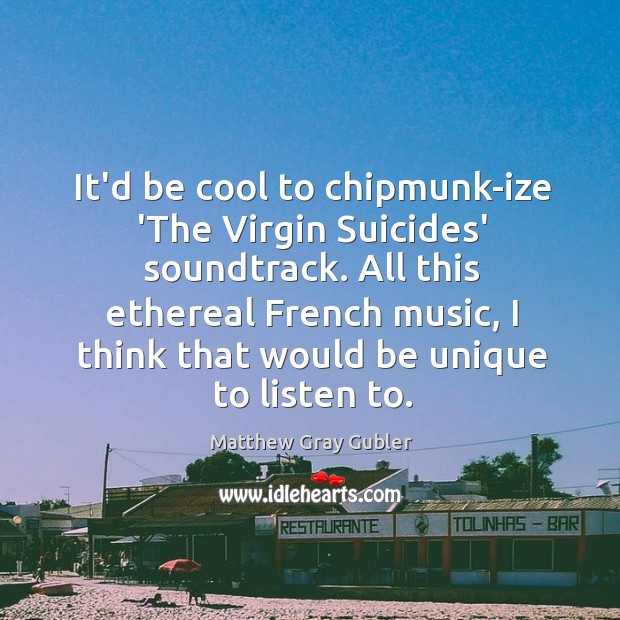 It’d be cool to chipmunk-ize ‘The Virgin Suicides’ soundtrack. All this ethereal Matthew Gray Gubler Picture Quote