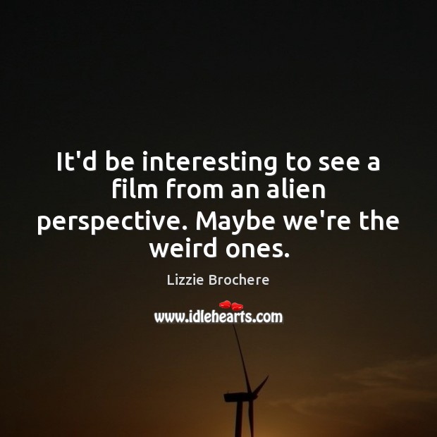 It’d be interesting to see a film from an alien perspective. Maybe we’re the weird ones. Lizzie Brochere Picture Quote