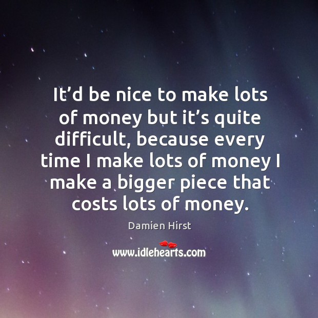 It’d be nice to make lots of money but it’s quite difficult, because every time I make lots of money Damien Hirst Picture Quote