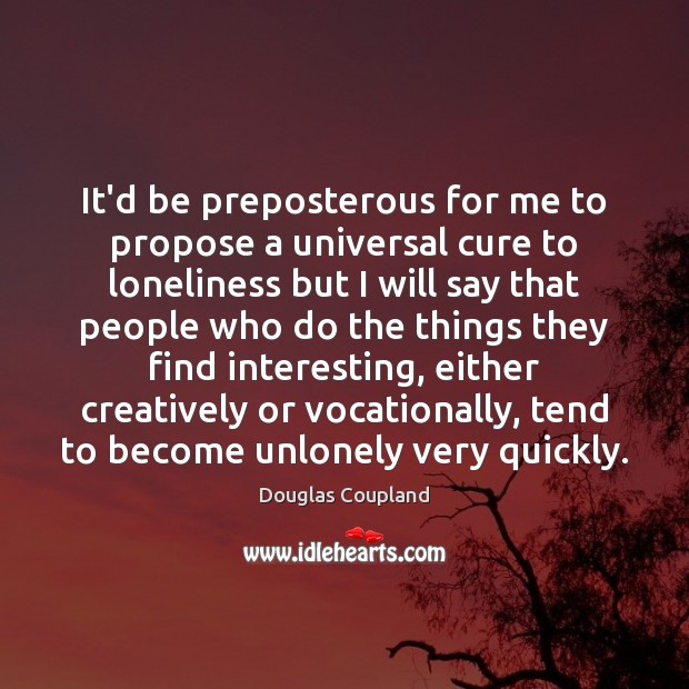 It’d be preposterous for me to propose a universal cure to loneliness Douglas Coupland Picture Quote
