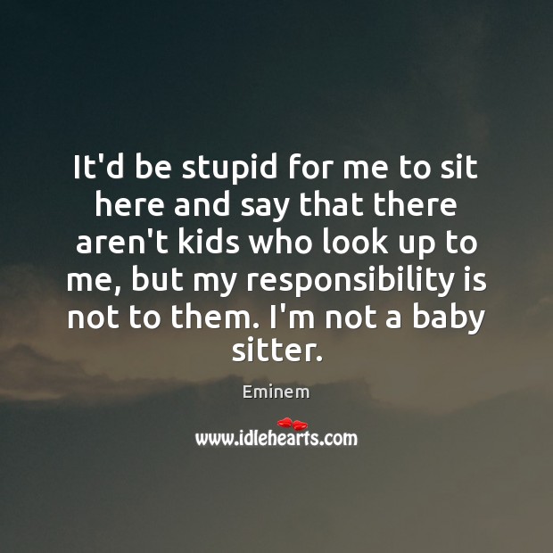 It’d be stupid for me to sit here and say that there Responsibility Quotes Image