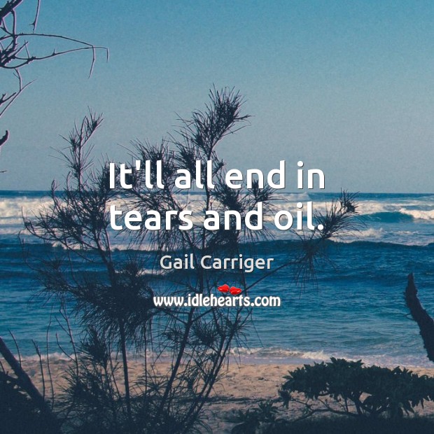 It’ll all end in tears and oil. Gail Carriger Picture Quote