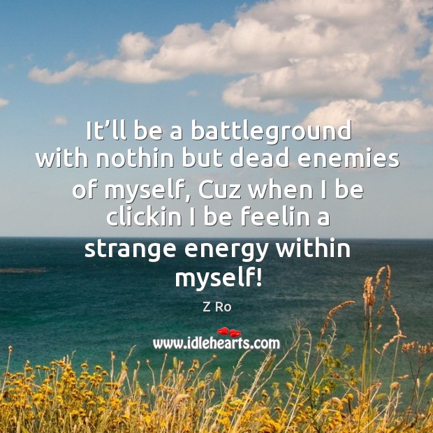 It’ll be a battleground with nothin but dead enemies of myself, cuz when I be clickin I be feelin a strange energy within myself! Z Ro Picture Quote