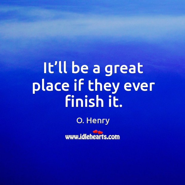 It’ll be a great place if they ever finish it. O. Henry Picture Quote