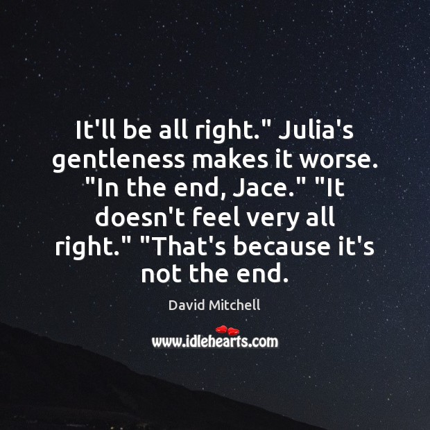It’ll be all right.” Julia’s gentleness makes it worse. “In the end, 