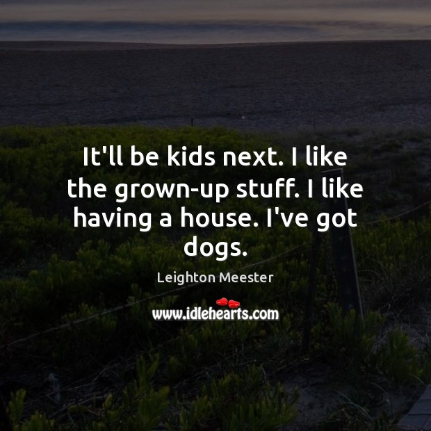 It’ll be kids next. I like the grown-up stuff. I like having a house. I’ve got dogs. Leighton Meester Picture Quote