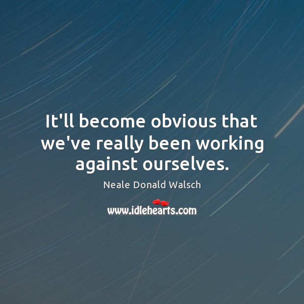 It’ll become obvious that we’ve really been working against ourselves. Neale Donald Walsch Picture Quote