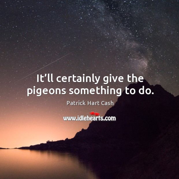 It’ll certainly give the pigeons something to do. Patrick Hart Cash Picture Quote