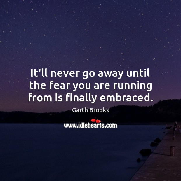 It’ll never go away until the fear you are running from is finally embraced. Garth Brooks Picture Quote