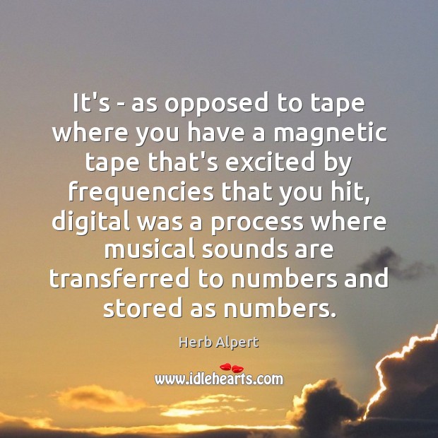 It’s – as opposed to tape where you have a magnetic tape Herb Alpert Picture Quote