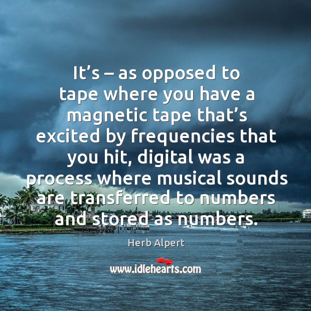 It’s – as opposed to tape where you have a magnetic tape that’s excited by frequencies Herb Alpert Picture Quote