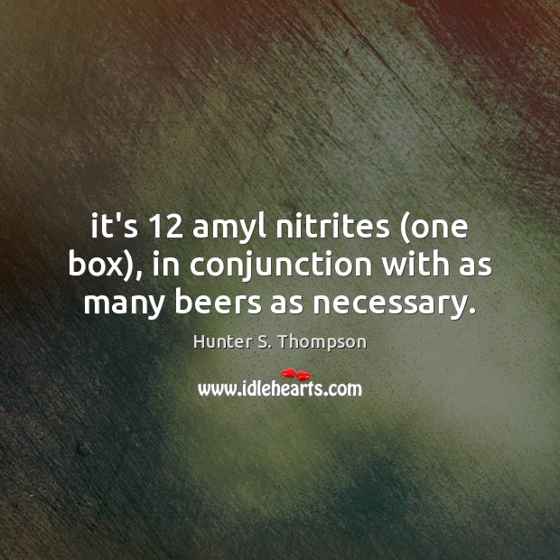 It’s 12 amyl nitrites (one box), in conjunction with as many beers as necessary. Hunter S. Thompson Picture Quote