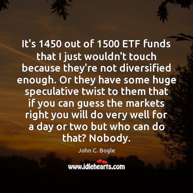 It’s 1450 out of 1500 ETF funds that I just wouldn’t touch because they’re John C. Bogle Picture Quote