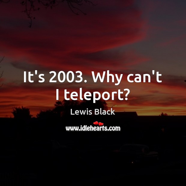 It’s 2003. Why can’t I teleport? Lewis Black Picture Quote