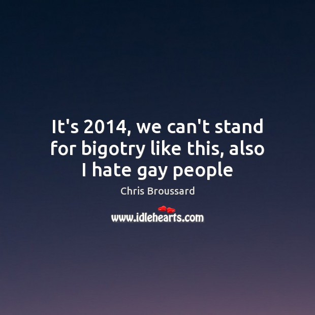 It’s 2014, we can’t stand for bigotry like this, also I hate gay people Chris Broussard Picture Quote