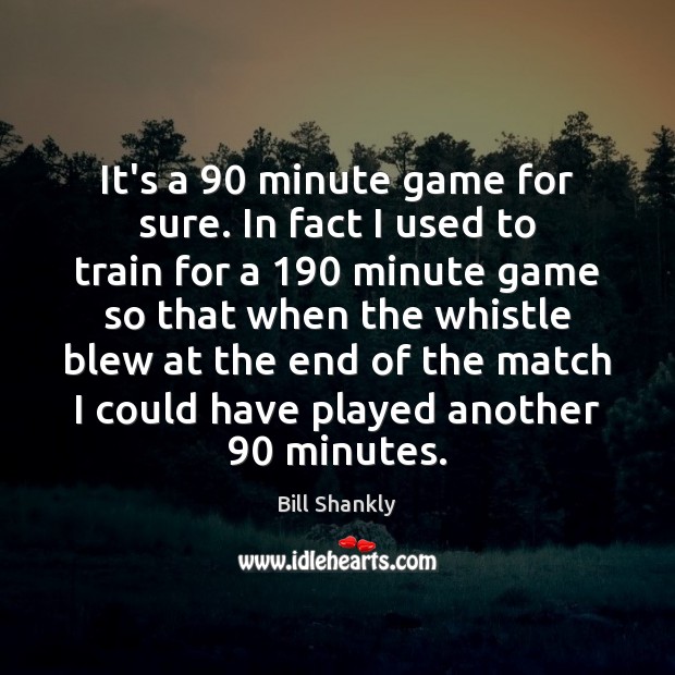 It’s a 90 minute game for sure. In fact I used to train Bill Shankly Picture Quote