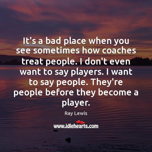 It’s a bad place when you see sometimes how coaches treat people. Image