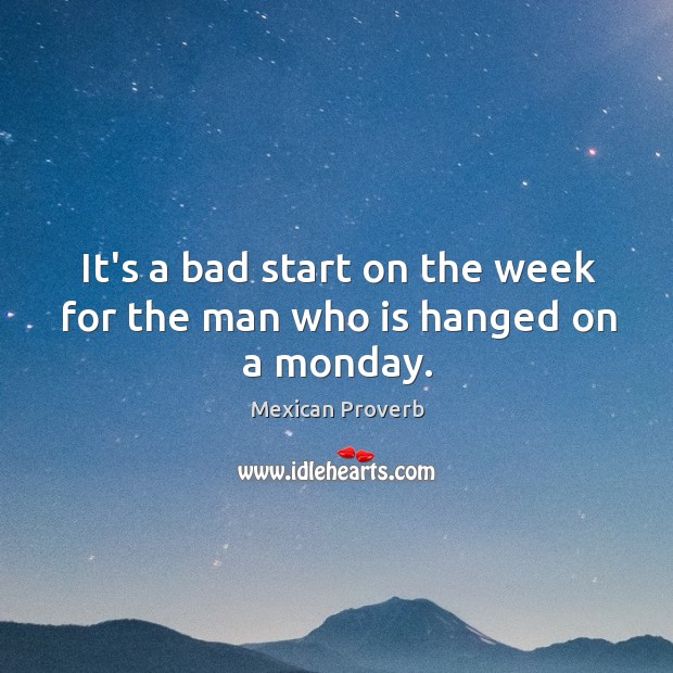 It’s a bad start on the week for the man who is hanged on a monday. Mexican Proverbs Image