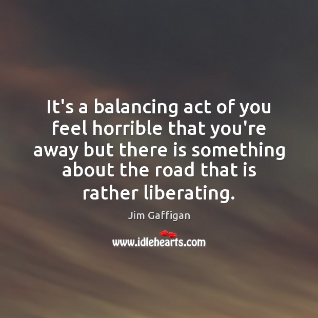 It’s a balancing act of you feel horrible that you’re away but Jim Gaffigan Picture Quote