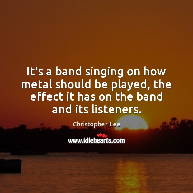 It’s a band singing on how metal should be played, the effect Christopher Lee Picture Quote