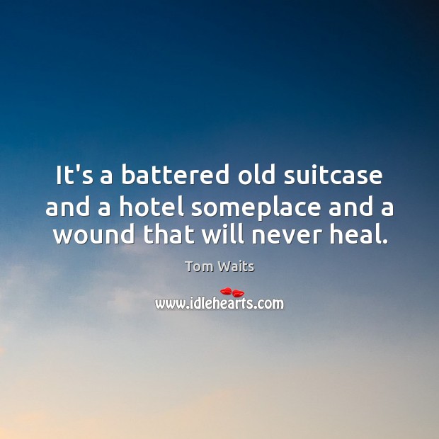 It’s a battered old suitcase and a hotel someplace and a wound that will never heal. Tom Waits Picture Quote