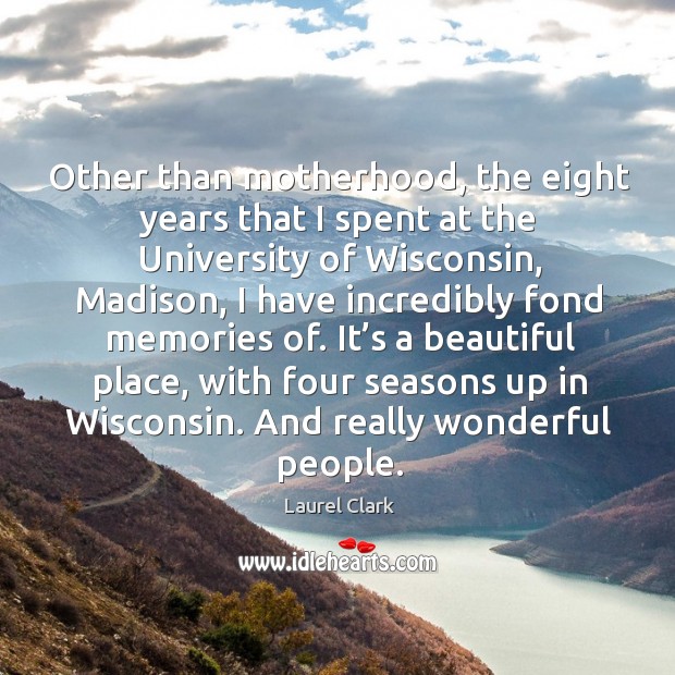 It’s a beautiful place, with four seasons up in wisconsin. And really wonderful people. Laurel Clark Picture Quote