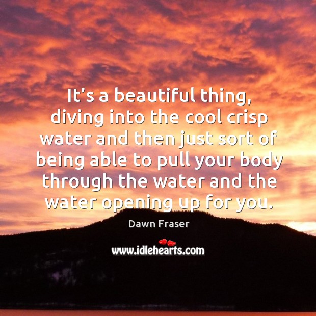 It’s a beautiful thing, diving into the cool crisp water and then just sort of being able Dawn Fraser Picture Quote